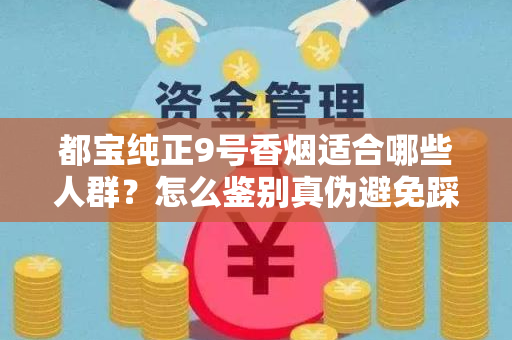 都宝纯正9号香烟适合哪些人群？怎么鉴别真伪避免踩坑？